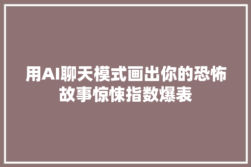 用AI聊天模式画出你的恐怖故事惊悚指数爆表