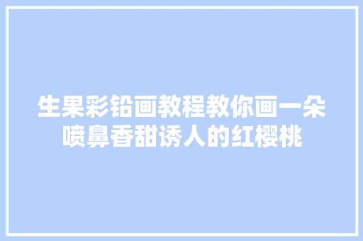 生果彩铅画教程教你画一朵喷鼻香甜诱人的红樱桃