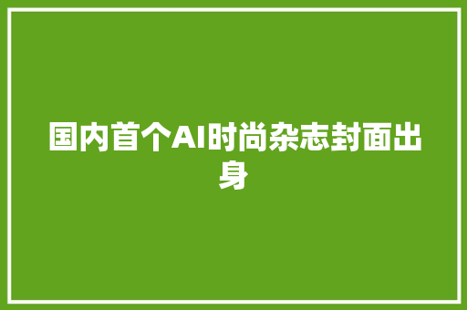 国内首个AI时尚杂志封面出身