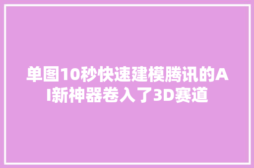 单图10秒快速建模腾讯的AI新神器卷入了3D赛道