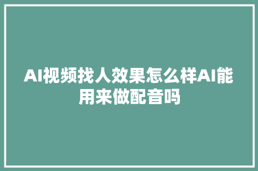 AI视频找人效果怎么样AI能用来做配音吗