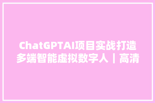 ChatGPTAI项目实战打造多端智能虚拟数字人｜高清网盘分享