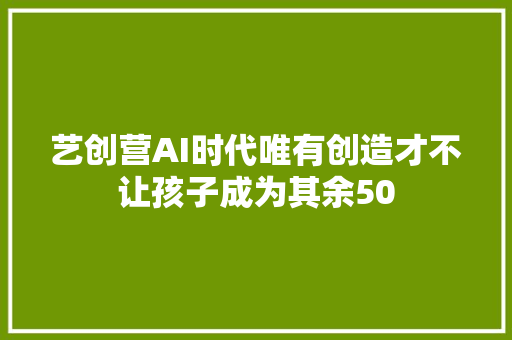 艺创营AI时代唯有创造才不让孩子成为其余50