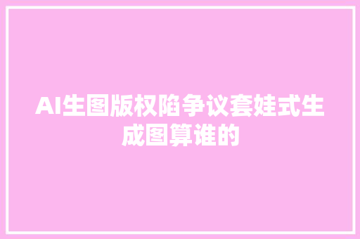 AI生图版权陷争议套娃式生成图算谁的