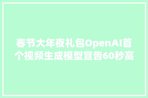 春节大年夜礼包OpenAI首个视频生成模型宣告60秒高清大年夜作