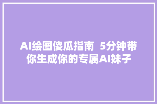 AI绘图傻瓜指南  5分钟带你生成你的专属AI妹子