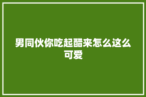 男同伙你吃起醋来怎么这么可爱