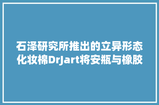 石泽研究所推出的立异形态化妆棉DrJart将安瓶与橡胶面膜搭配