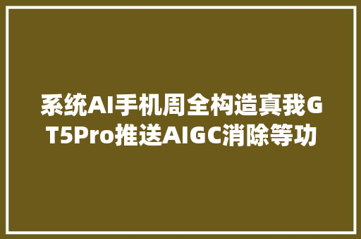 系统AI手机周全构造真我GT5Pro推送AIGC消除等功能