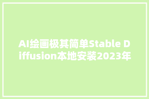 AI绘画极其简单Stable Diffusion本地安装2023年4月Win平台