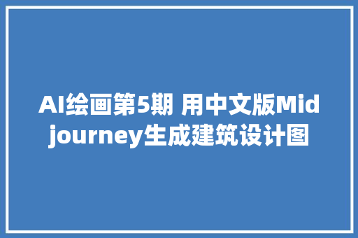 AI绘画第5期 用中文版Midjourney生成建筑设计图