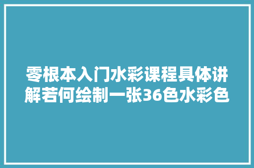 零根本入门水彩课程具体讲解若何绘制一张36色水彩色卡