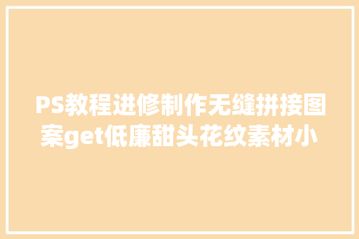 PS教程进修制作无缝拼接图案get低廉甜头花纹素材小技巧