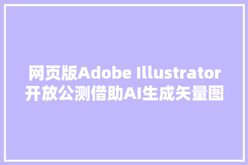 网页版Adobe Illustrator开放公测借助AI生成矢量图形