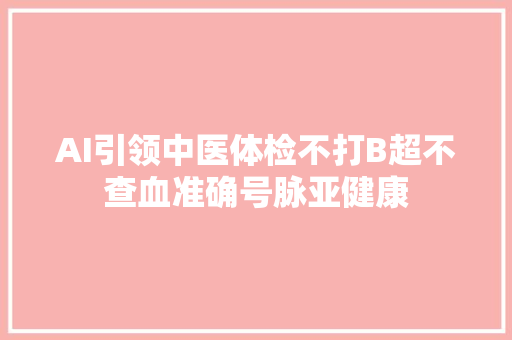 AI引领中医体检不打B超不查血准确号脉亚健康