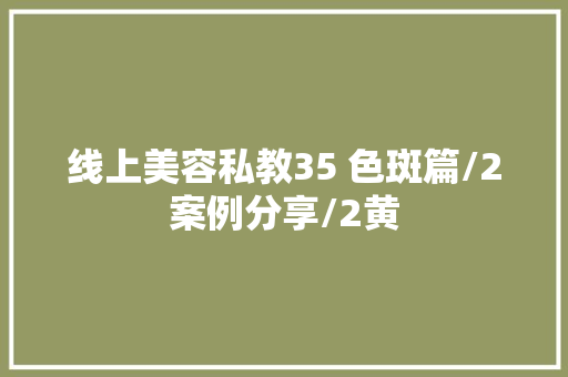 线上美容私教35 色斑篇/2案例分享/2黄