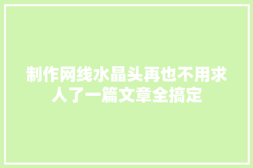 制作网线水晶头再也不用求人了一篇文章全搞定