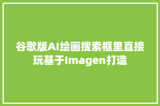 谷歌版AI绘画搜索框里直接玩基于Imagen打造