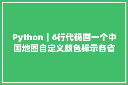 Python｜6行代码画一个中国地图自定义颜色标示各省