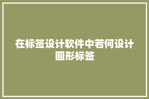 在标签设计软件中若何设计圆形标签