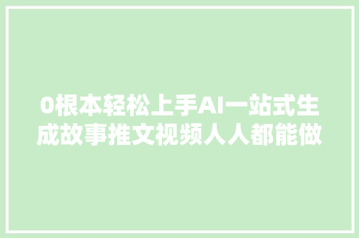 0根本轻松上手AI一站式生成故事推文视频人人都能做小说推文