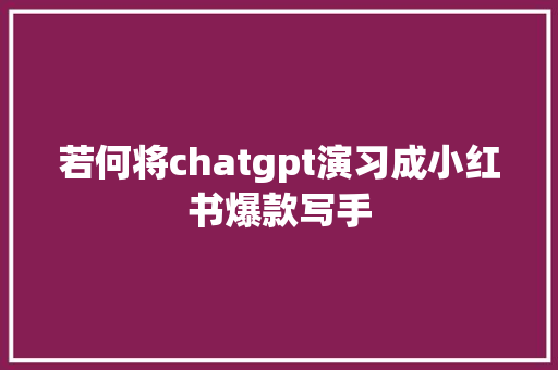 若何将chatgpt演习成小红书爆款写手