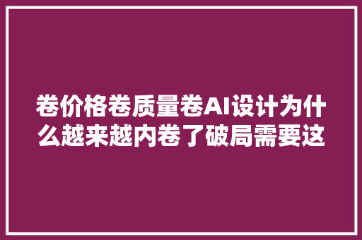 卷价格卷质量卷AI设计为什么越来越内卷了破局需要这三点