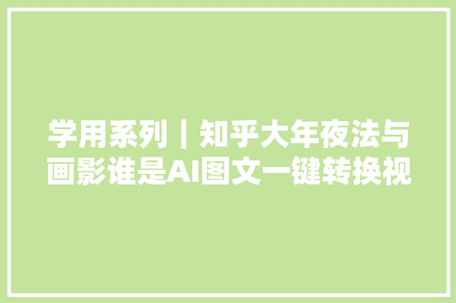 学用系列｜知乎大年夜法与画影谁是AI图文一键转换视频的王者