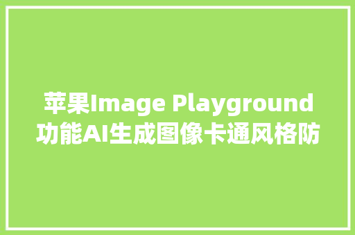 苹果Image Playground功能AI生成图像卡通风格防误导