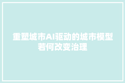 重塑城市AI驱动的城市模型若何改变治理