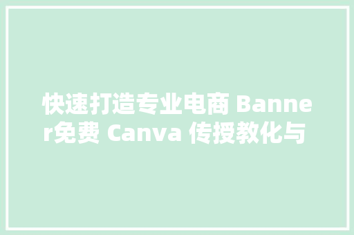 快速打造专业电商 Banner免费 Canva 传授教化与 AI 绘图技巧大年夜公开