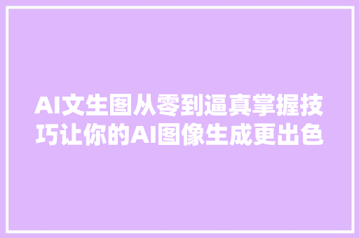 AI文生图从零到逼真掌握技巧让你的AI图像生成更出色 Part I