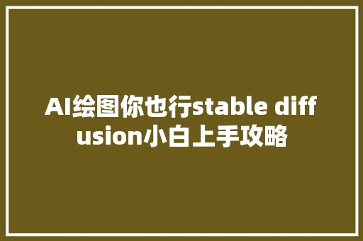 AI绘图你也行stable diffusion小白上手攻略