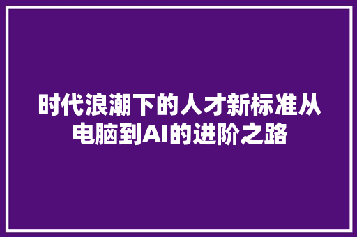 时代浪潮下的人才新标准从电脑到AI的进阶之路