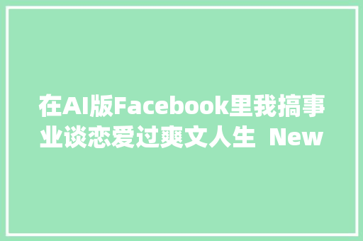 在AI版Facebook里我搞事业谈恋爱过爽文人生  New Things