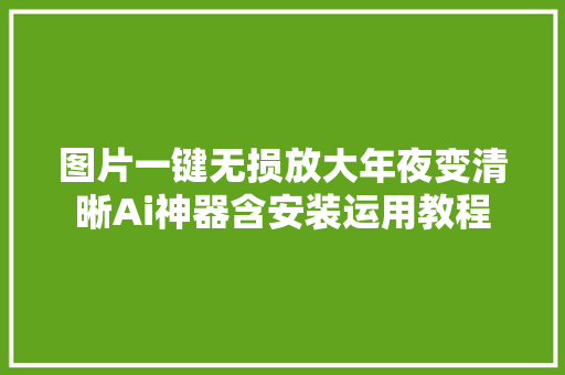 图片一键无损放大年夜变清晰Ai神器含安装运用教程