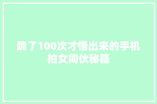 跪了100次才悟出来的手机拍女同伙秘籍