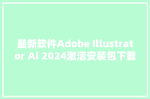 最新软件Adobe Illustrator Ai 2024激活安装包下载具体安装教程