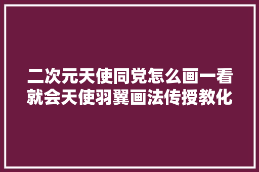 二次元天使同党怎么画一看就会天使羽翼画法传授教化