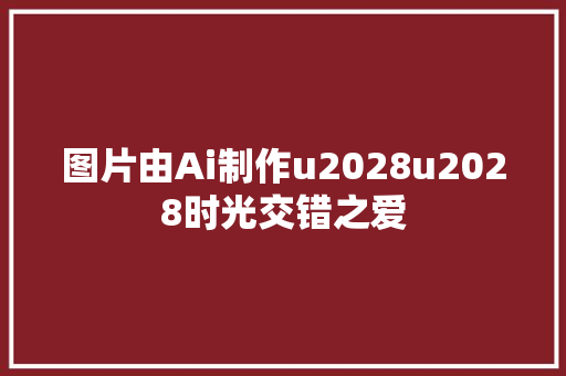 图片由Ai制作u2028u2028时光交错之爱