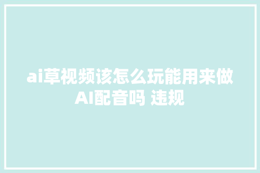 ai草视频该怎么玩能用来做AI配音吗 违规