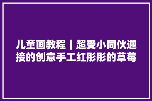 儿童画教程｜超受小同伙迎接的创意手工红彤彤的草莓