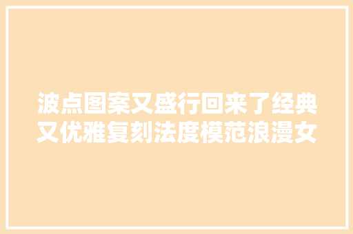 波点图案又盛行回来了经典又优雅复刻法度模范浪漫女孩子来试试