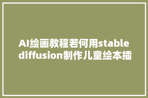 AI绘画教程若何用stable diffusion制作儿童绘本插画