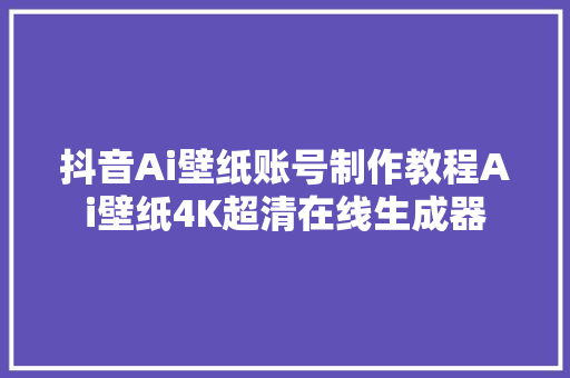 抖音Ai壁纸账号制作教程Ai壁纸4K超清在线生成器