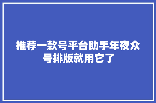 推荐一款号平台助手年夜众号排版就用它了