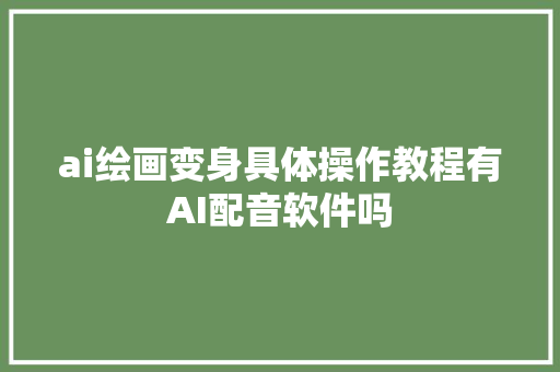 ai绘画变身具体操作教程有AI配音软件吗