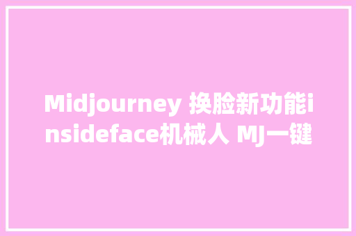 Midjourney 换脸新功能insideface机械人 MJ一键换脸 ai绘画