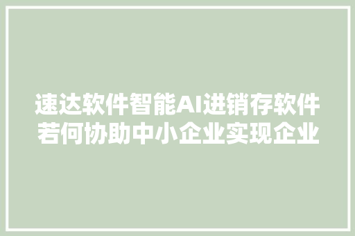 速达软件智能AI进销存软件若何协助中小企业实现企业数字化治理