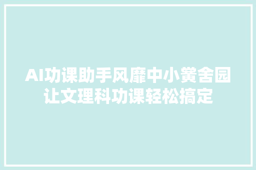 AI功课助手风靡中小黉舍园让文理科功课轻松搞定